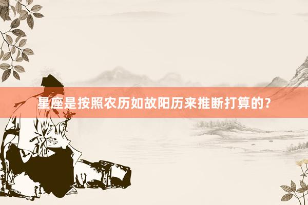星座是按照农历如故阳历来推断打算的？