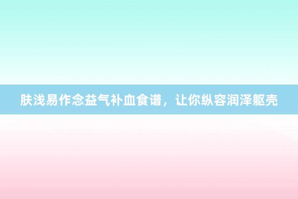 肤浅易作念益气补血食谱，让你纵容润泽躯壳