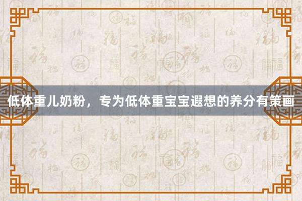低体重儿奶粉，专为低体重宝宝遐想的养分有策画