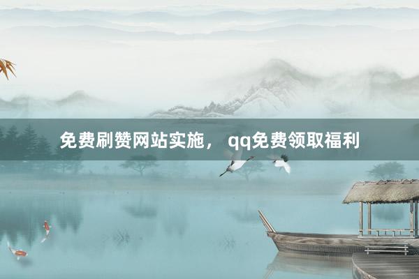 免费刷赞网站实施， qq免费领取福利