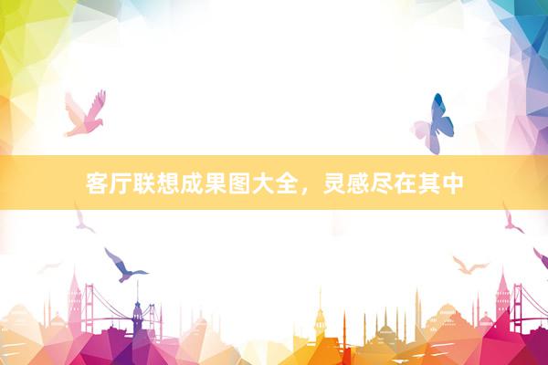 客厅联想成果图大全，灵感尽在其中